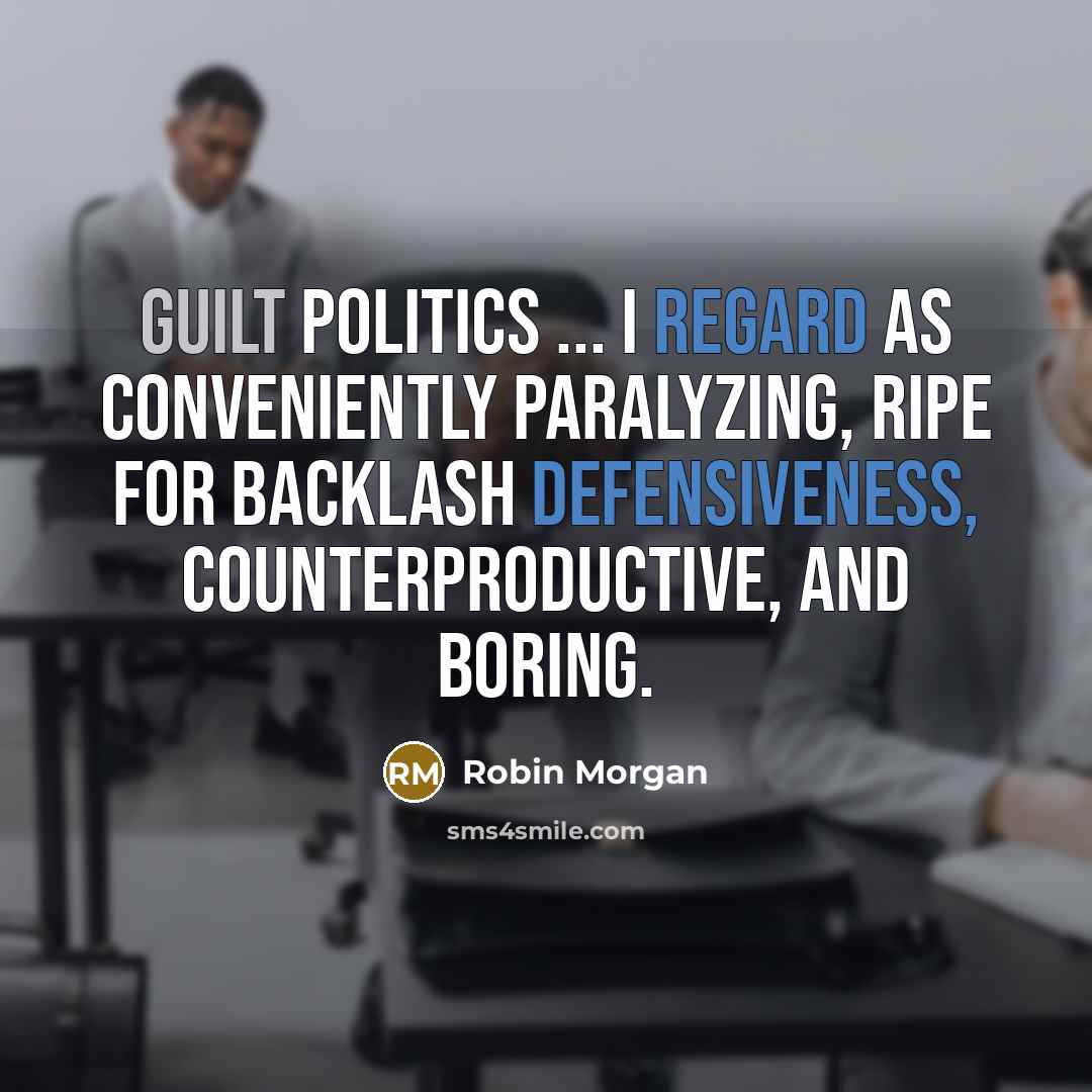 “guilt politics ... I regard as conveniently paralyzing, ripe for backlash defensiveness, counterproductive, and boring.” quote by Robin Morgan