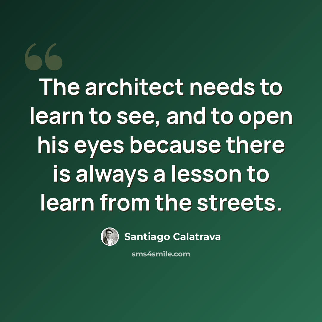 “The architect needs to learn to see, and to open his eyes because there is always a lesson to learn from the streets.” quote by Santiago Calatrava