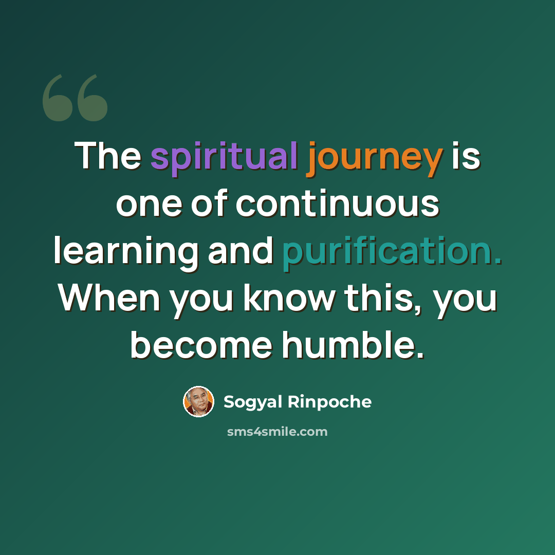 “The spiritual journey is one of continuous learning and purification. When you know this, you become humble.” quote by Sogyal Rinpoche