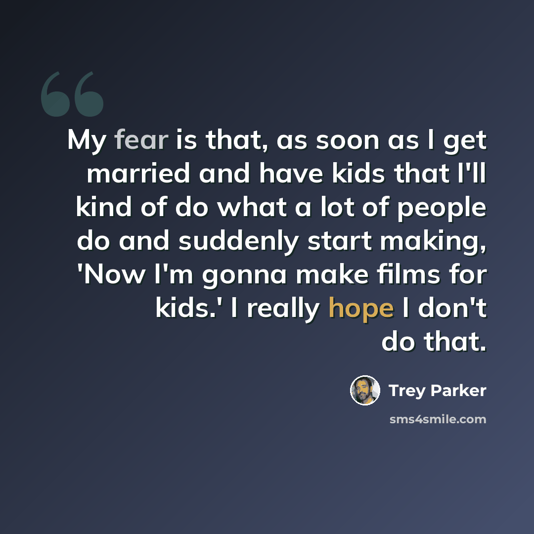 “My fear is that, as soon as I get married and have kids that I'll kind of do what a lot of people do and suddenly start making, 'Now I'm gonna make films for kids.' I really hope I don't do that.” quote by Trey Parker