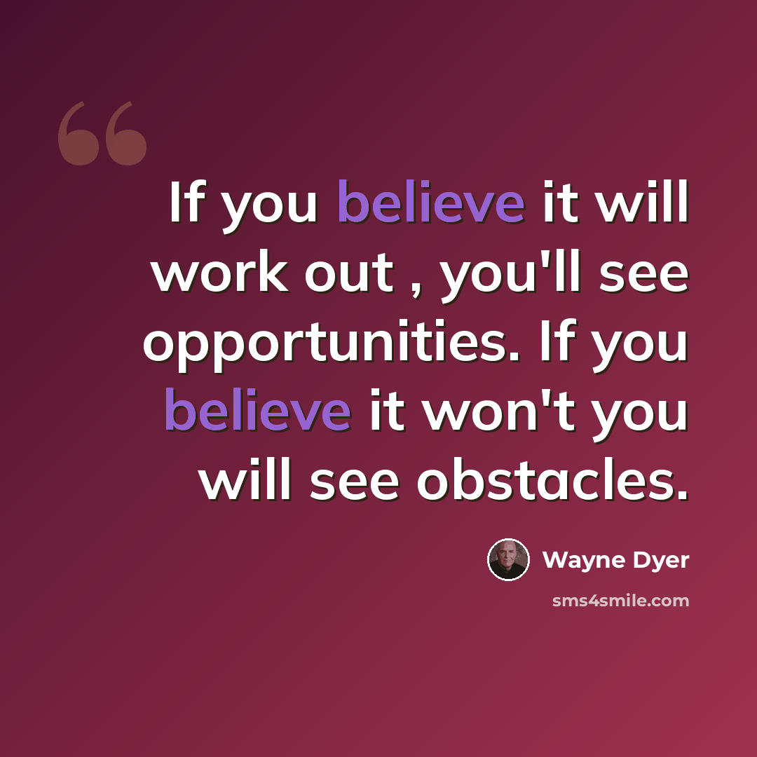 “If you believe it will work out , you'll see opportunities. If you believe it won't you will see obstacles.” quote by Wayne Dyer