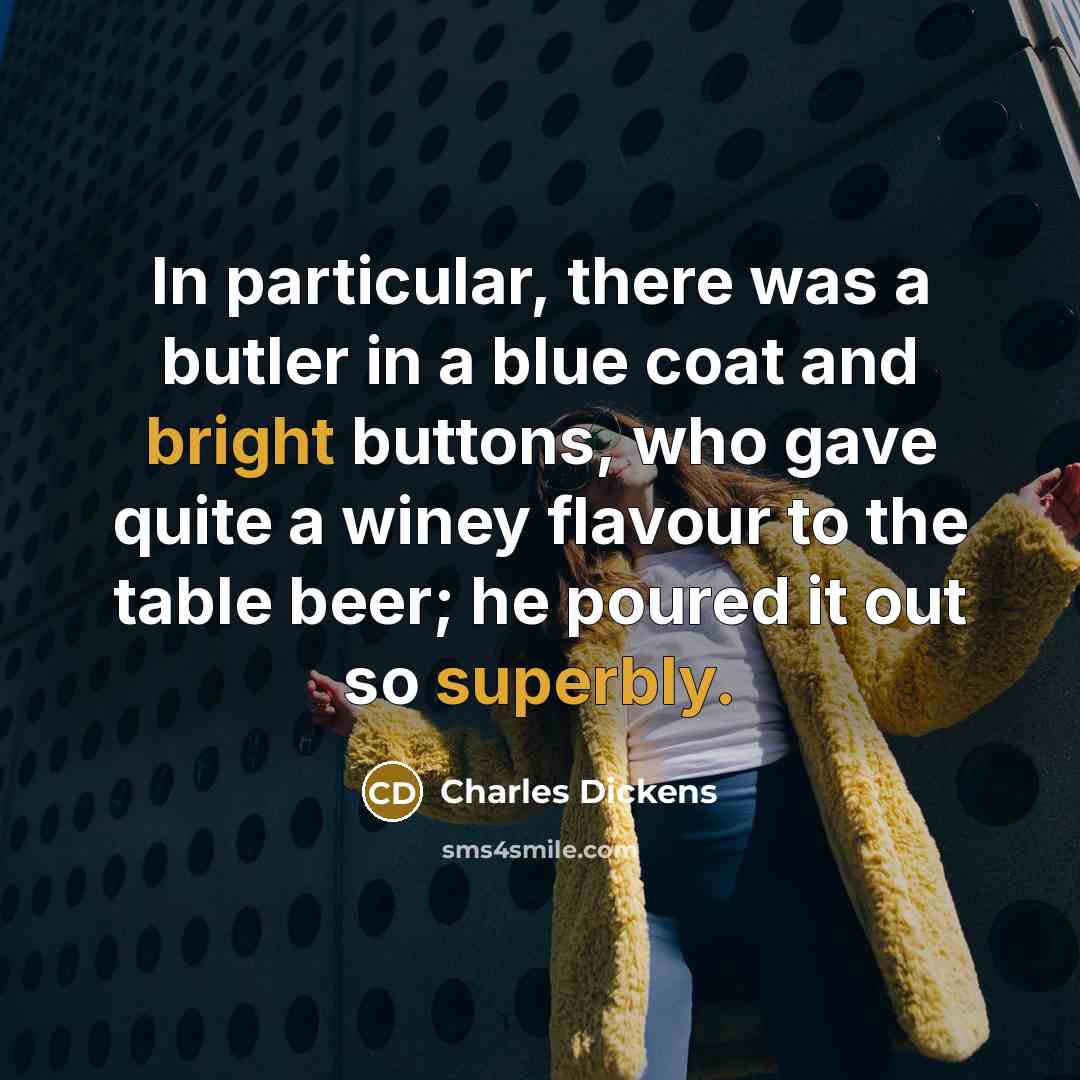 “In particular, there was a butler in a blue coat and bright buttons, who gave quite a winey flavour to the table beer; he poured it out so superbly.” quote by Charles Dickens