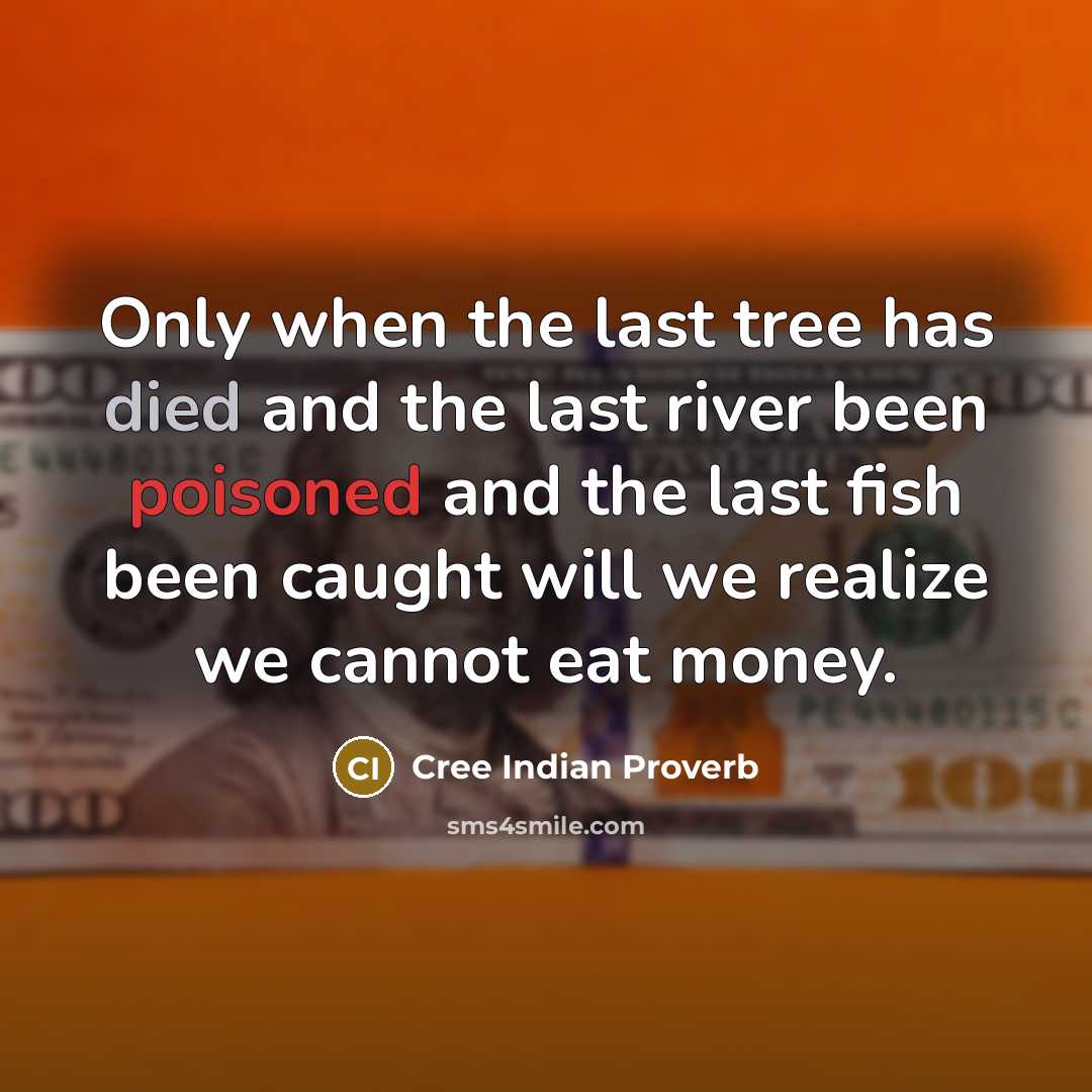 “Only when the last tree has died and the last river been poisoned and the last fish been caught will we realize we cannot eat money.” quote by Cree Indian Proverb