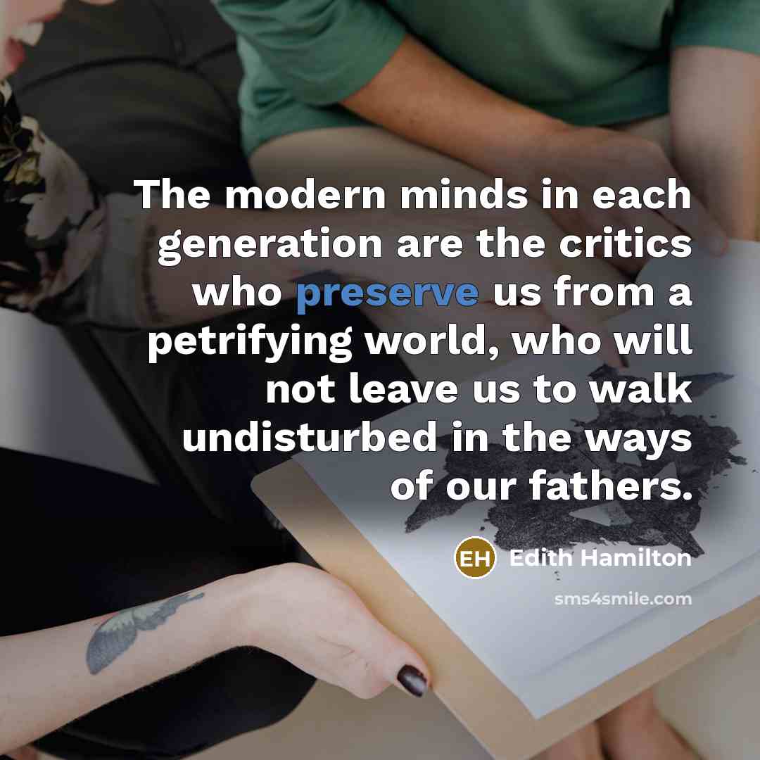 “The modern minds in each generation are the critics who preserve us from a petrifying world, who will not leave us to walk undisturbed in the ways of our fathers.” quote by Edith Hamilton