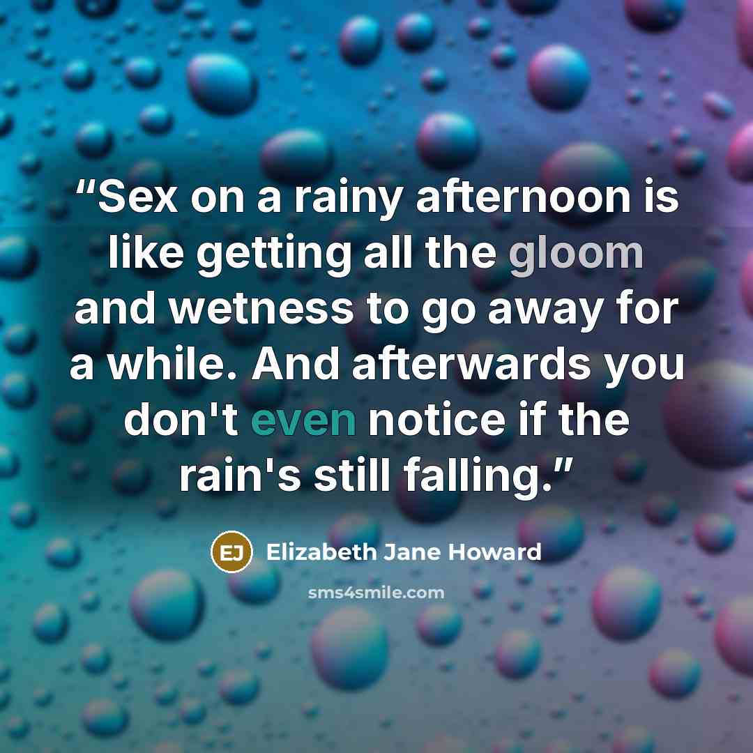 “Sex on a rainy afternoon is like getting all the gloom and wetness to go away for a while. And afterwards you don't even notice if the rain's still falling.” quote by Elizabeth Jane Howard