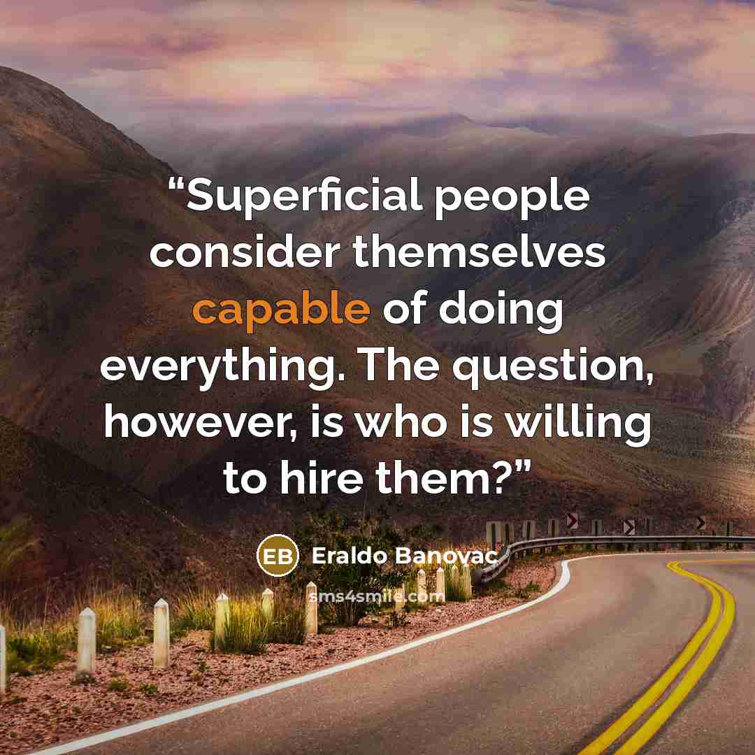 “Superficial people consider themselves capable of doing everything. The question, however, is who is willing to hire them?” quote by Eraldo Banovac