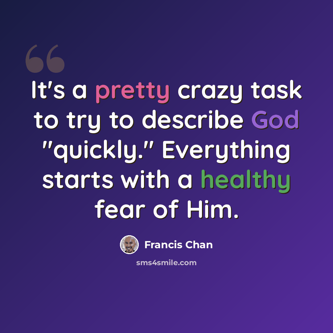 “It's a pretty crazy task to try to describe God "quickly." Everything starts with a healthy fear of Him.” quote by Francis Chan