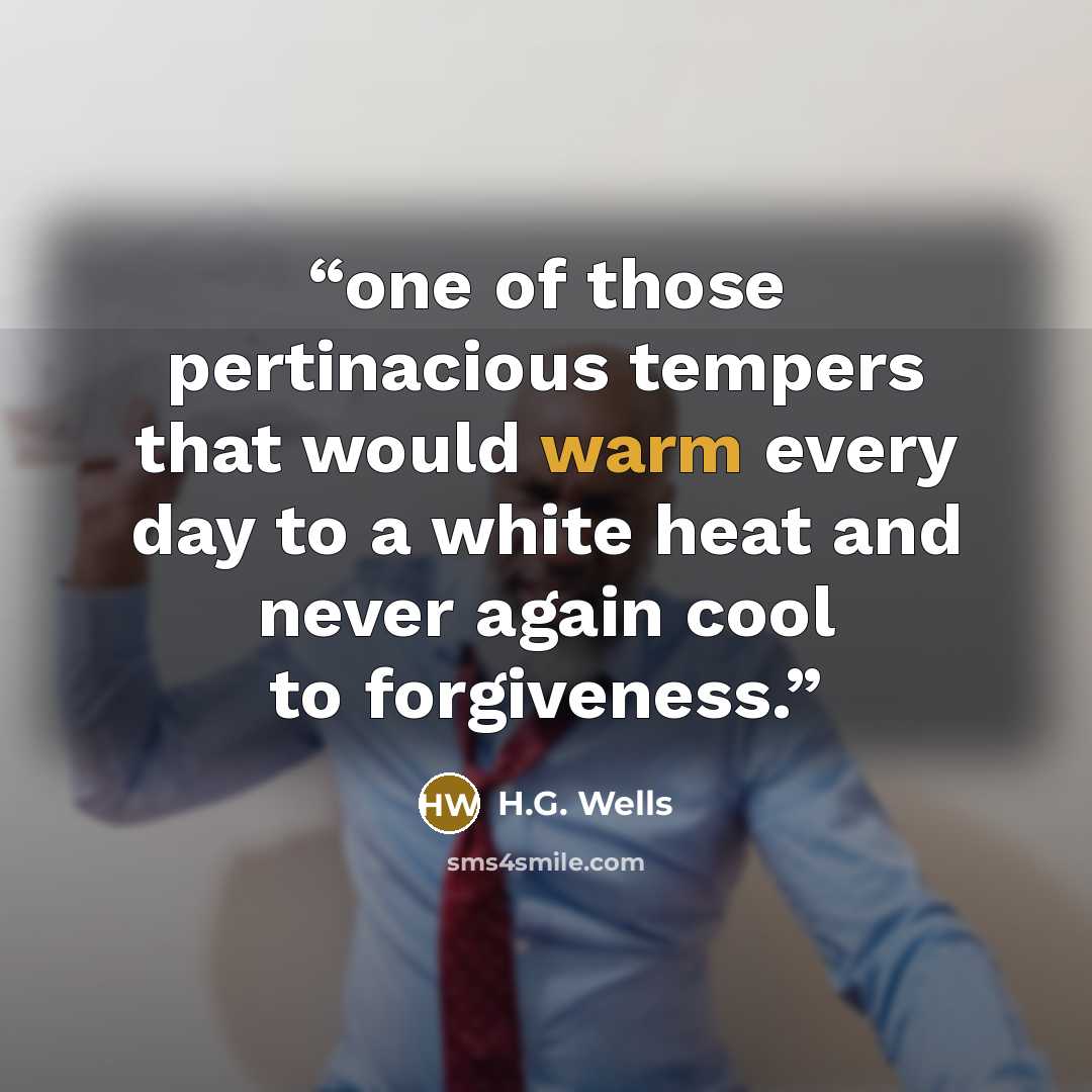 “one of those pertinacious tempers that would warm every day to a white heat and never again cool to forgiveness.” quote by H.G. Wells