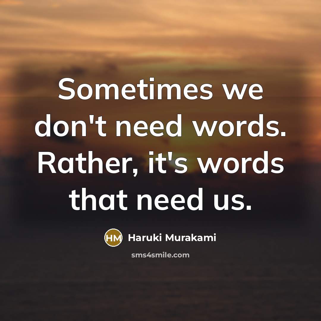 “Sometimes we don't need words. Rather, it's words that need us.” quote by Haruki Murakami