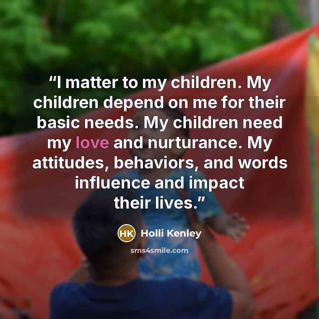 “I matter to my children. My children depend on me for their basic needs. My children need my love and nurturance. My attitudes, behaviors, and words influence and impact their lives.” quote by Holli Kenley