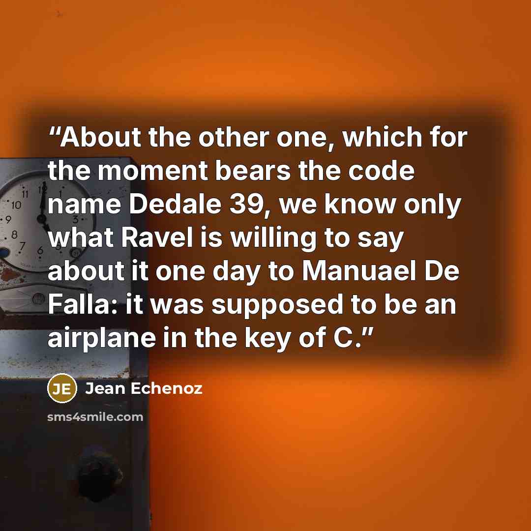 “About the other one, which for the moment bears the code name Dedale 39, we know only what Ravel is willing to say about it one day to Manuael De Falla: it was supposed to be an airplane in the key of C.” quote by Jean Echenoz