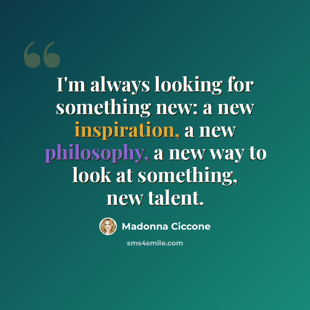 “I'm always looking for something new: a new inspiration, a new philosophy, a new way to look at something, new talent.” quote by Madonna Ciccone