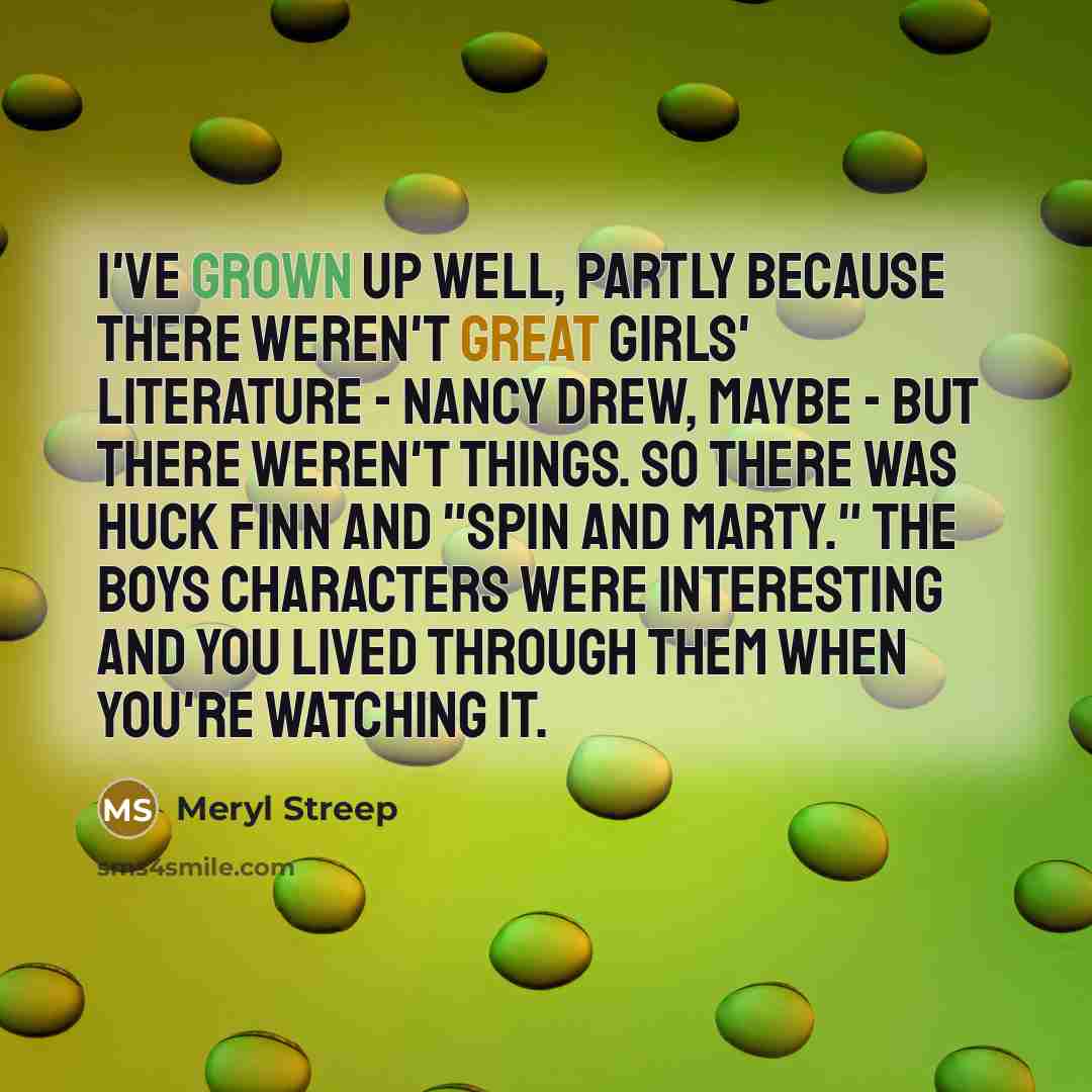 “I've grown up well, partly because there weren't great girls' literature - Nancy Drew, maybe - but there weren't things. So there was Huck Finn and "Spin And Marty." The boys characters were interesting and you lived through them when you're watching it.” quote by Meryl Streep