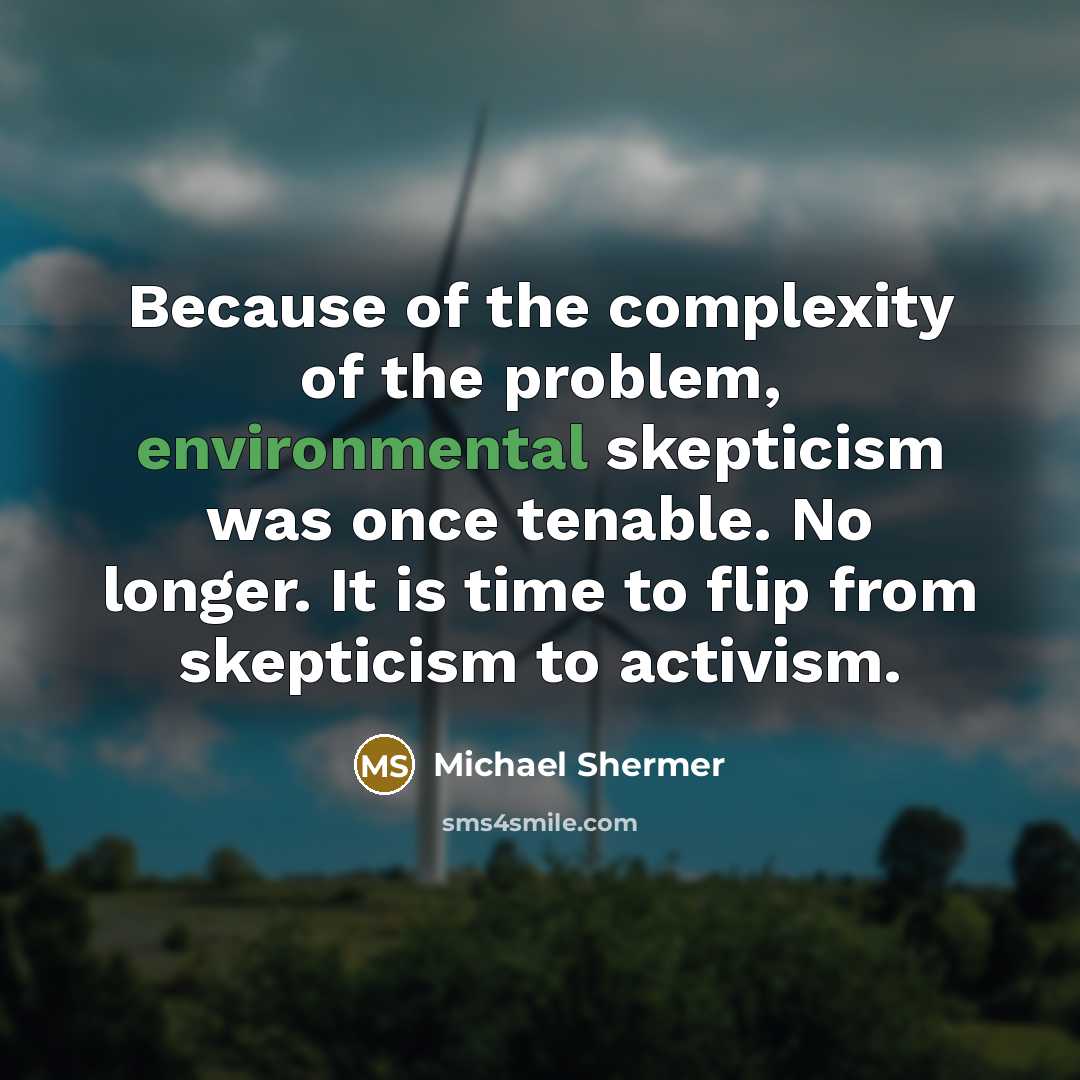 “Because of the complexity of the problem, environmental skepticism was once tenable. No longer. It is time to flip from skepticism to activism.” quote by Michael Shermer