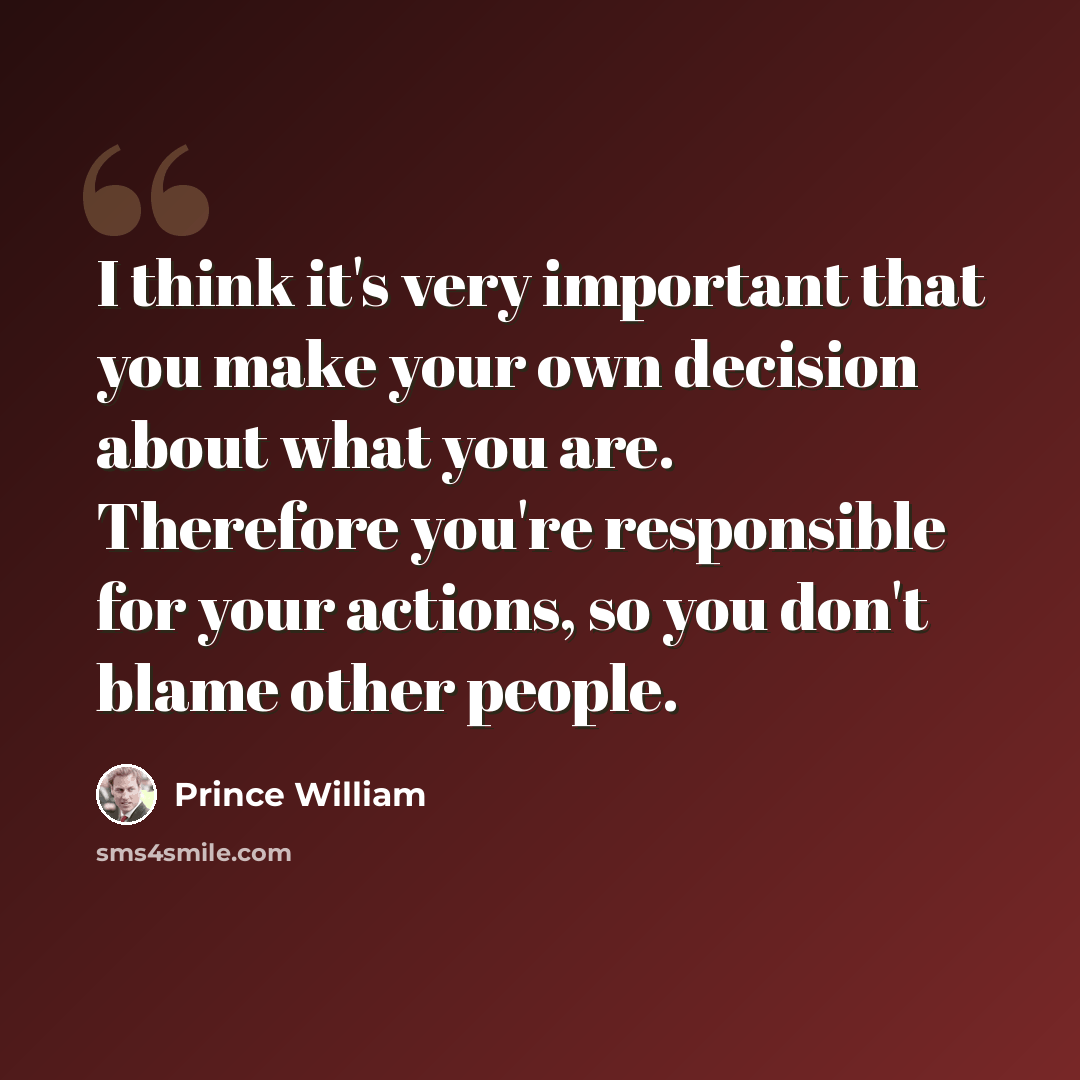 “I think it's very important that you make your own decision about what you are. Therefore you're responsible for your actions, so you don't blame other people.” quote by Prince William