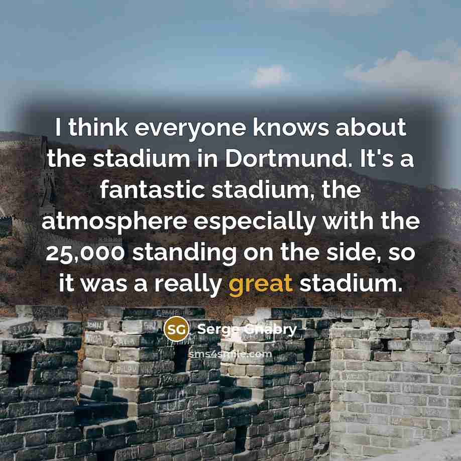 “I think everyone knows about the stadium in Dortmund. It's a fantastic stadium, the atmosphere especially with the 25,000 standing on the side, so it was a really great stadium.” quote by Serge Gnabry