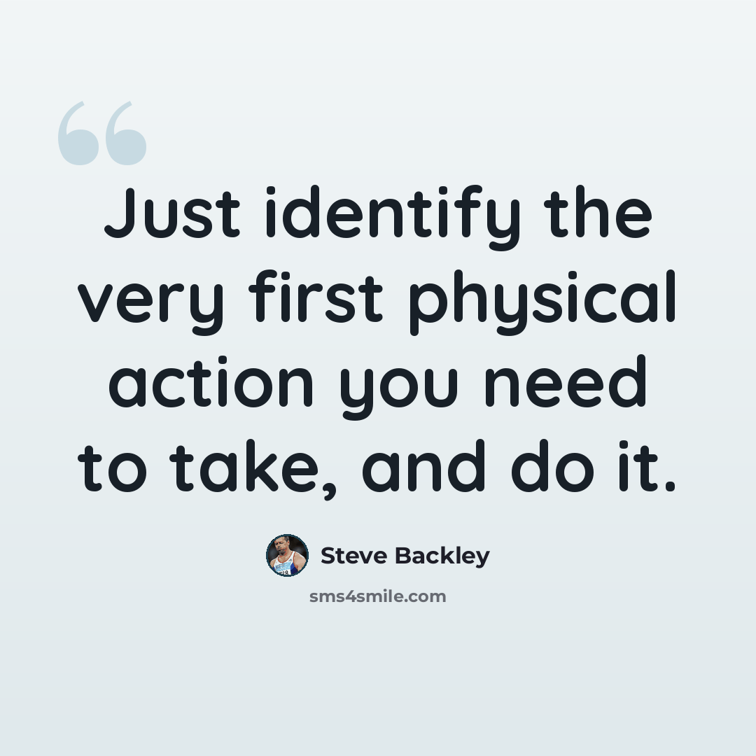“Just identify the very first physical action you need to take, and do it.” quote by Steve Backley