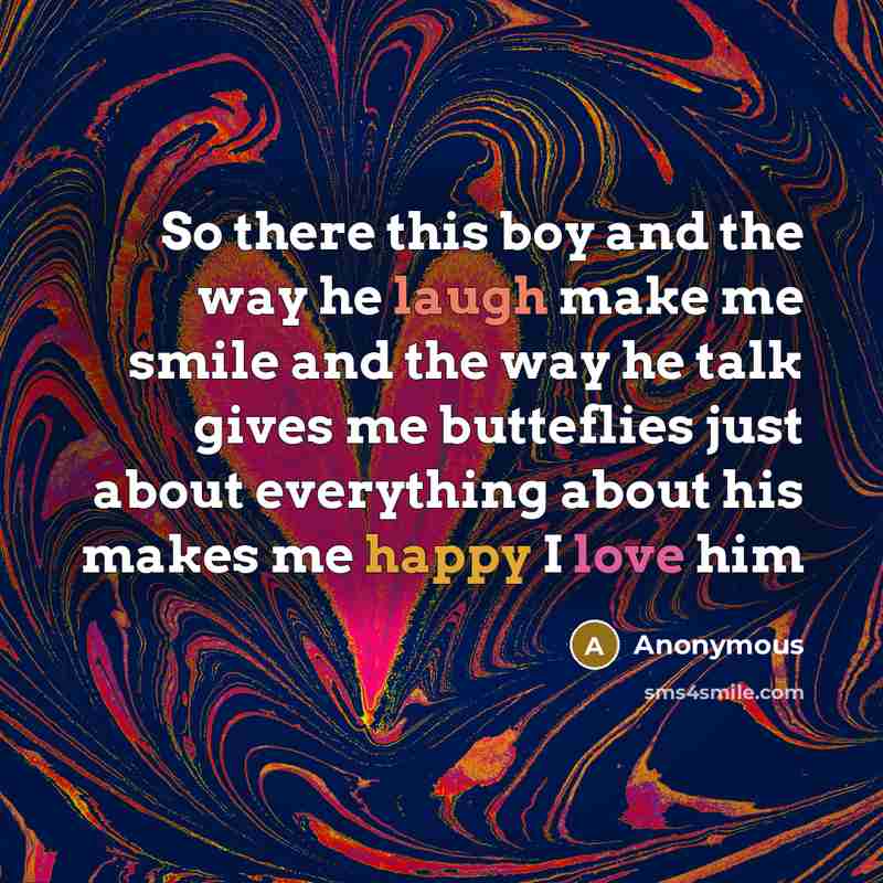 “So there this boy and the way he laugh make me smile and the way he talk gives me butteflies just about everything about his makes me happy I love him” quote by Anonymous