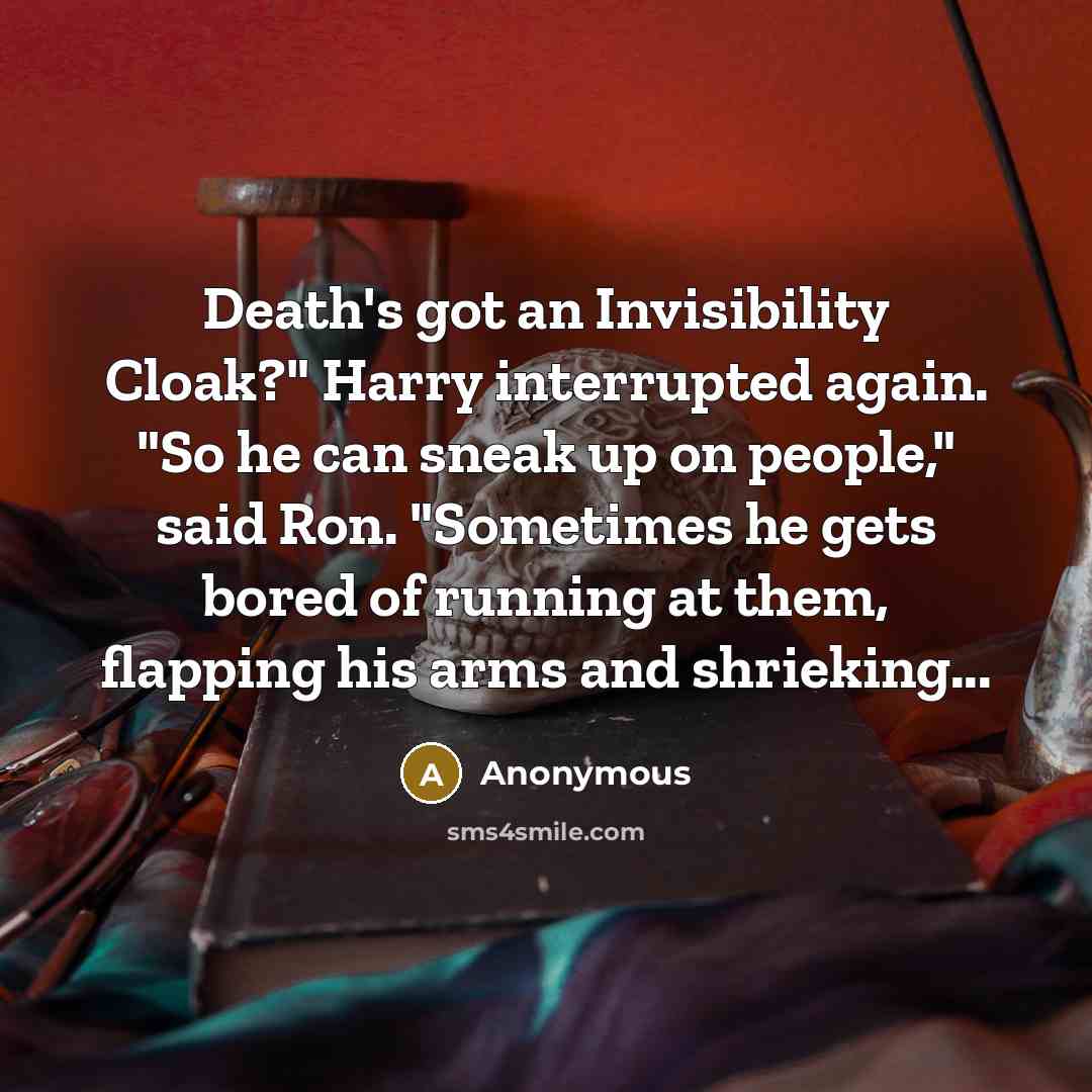 “Death's got an Invisibility Cloak?" Harry interrupted again. "So he can sneak up on people," said Ron. "Sometimes he gets bored of running at them, flapping his arms and shrieking...” quote by Anonymous