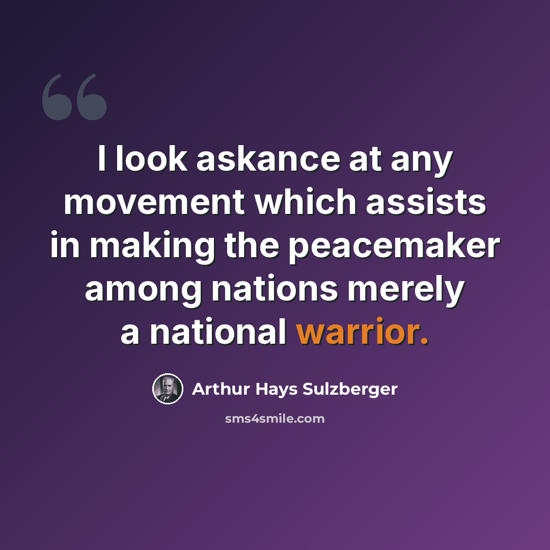 “I look askance at any movement which assists in making the peacemaker among nations merely a national warrior.” quote by Arthur Hays Sulzberger