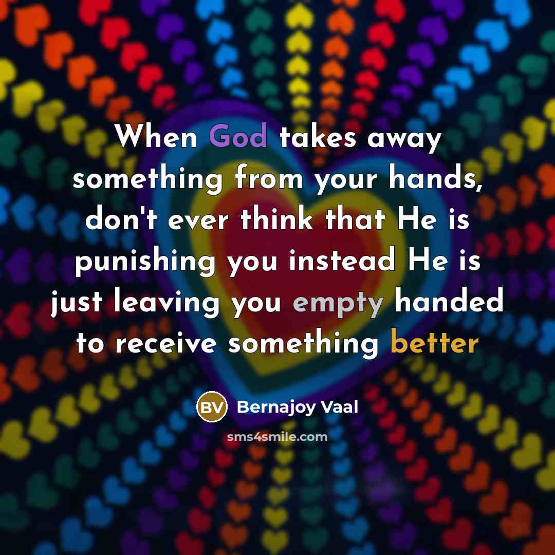 “When God takes away something from your hands, don't ever think that He is punishing you instead He is just leaving you empty handed to receive something better” quote by Bernajoy Vaal