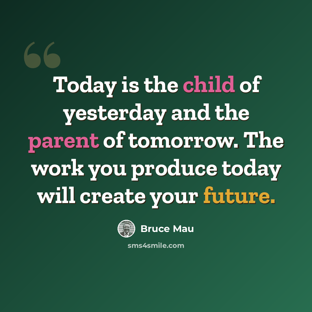 “Today is the child of yesterday and the parent of tomorrow. The work you produce today will create your future.” quote by Bruce Mau
