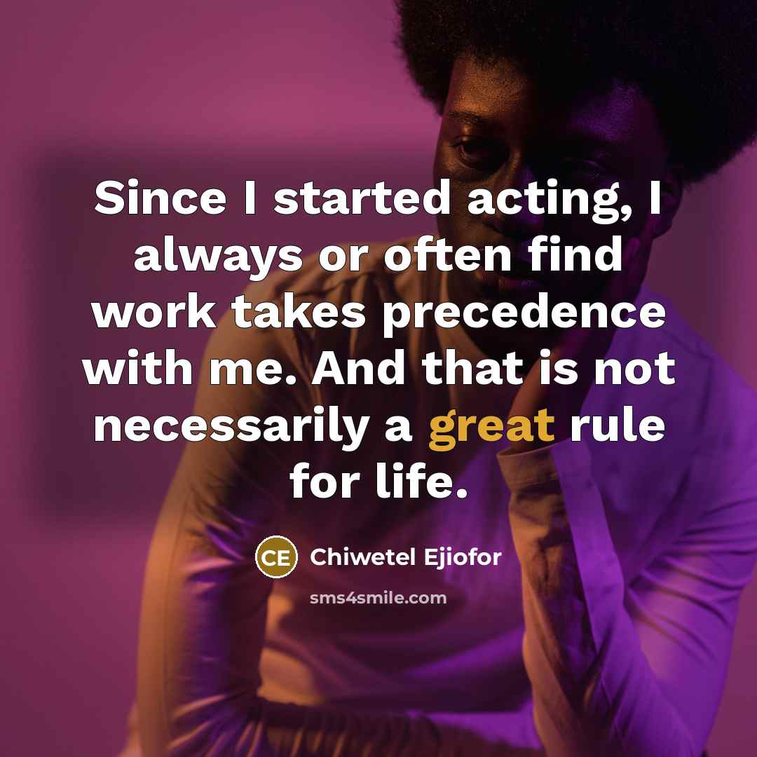 “Since I started acting, I always or often find work takes precedence with me. And that is not necessarily a great rule for life.” quote by Chiwetel Ejiofor