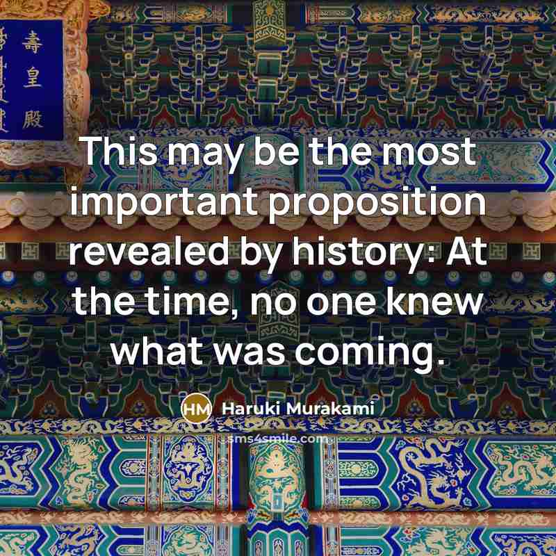 “This may be the most important proposition revealed by history: At the time, no one knew what was coming.” quote by Haruki Murakami