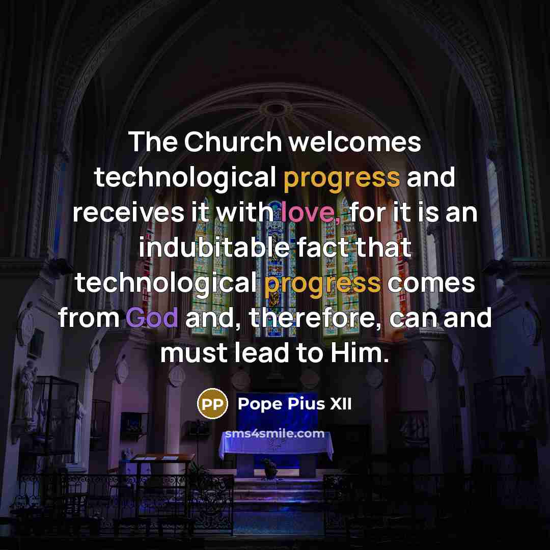 “The Church welcomes technological progress and receives it with love, for it is an indubitable fact that technological progress comes from God and, therefore, can and must lead to Him.” quote by Pope Pius XII