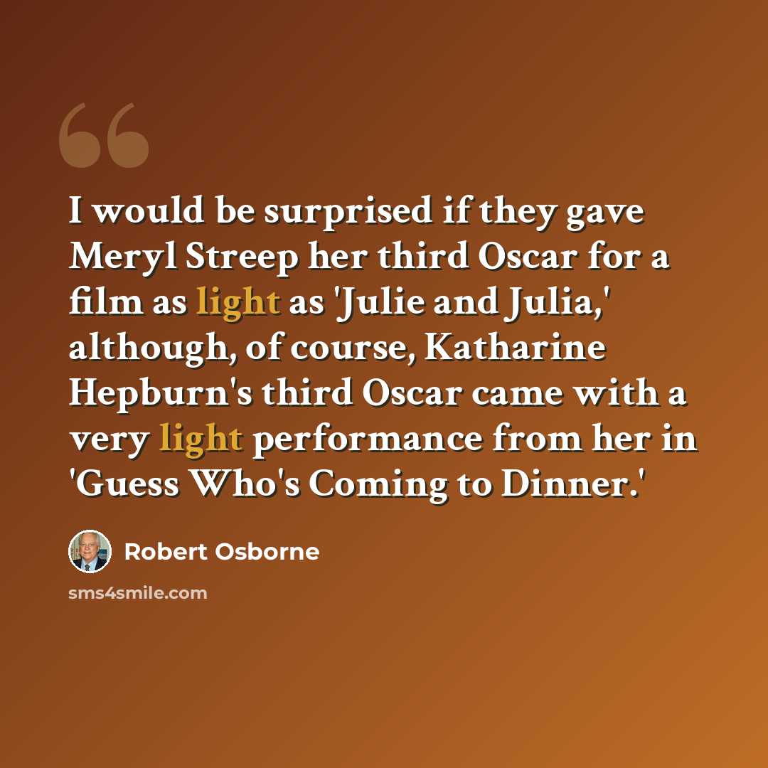 “I would be surprised if they gave Meryl Streep her third Oscar for a film as light as 'Julie and Julia,' although, of course, Katharine Hepburn's third Oscar came with a very light performance from her in 'Guess Who's Coming to Dinner.'” quote by Robert Osborne