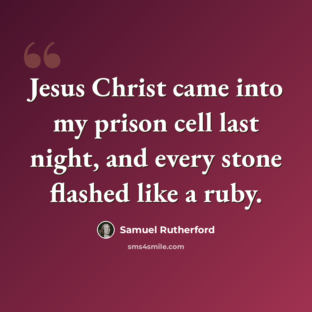 “Jesus Christ came into my prison cell last night, and every stone flashed like a ruby.” quote by Samuel Rutherford