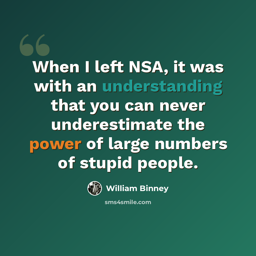 “When I left NSA, it was with an understanding that you can never underestimate the power of large numbers of stupid people.” quote by William Binney