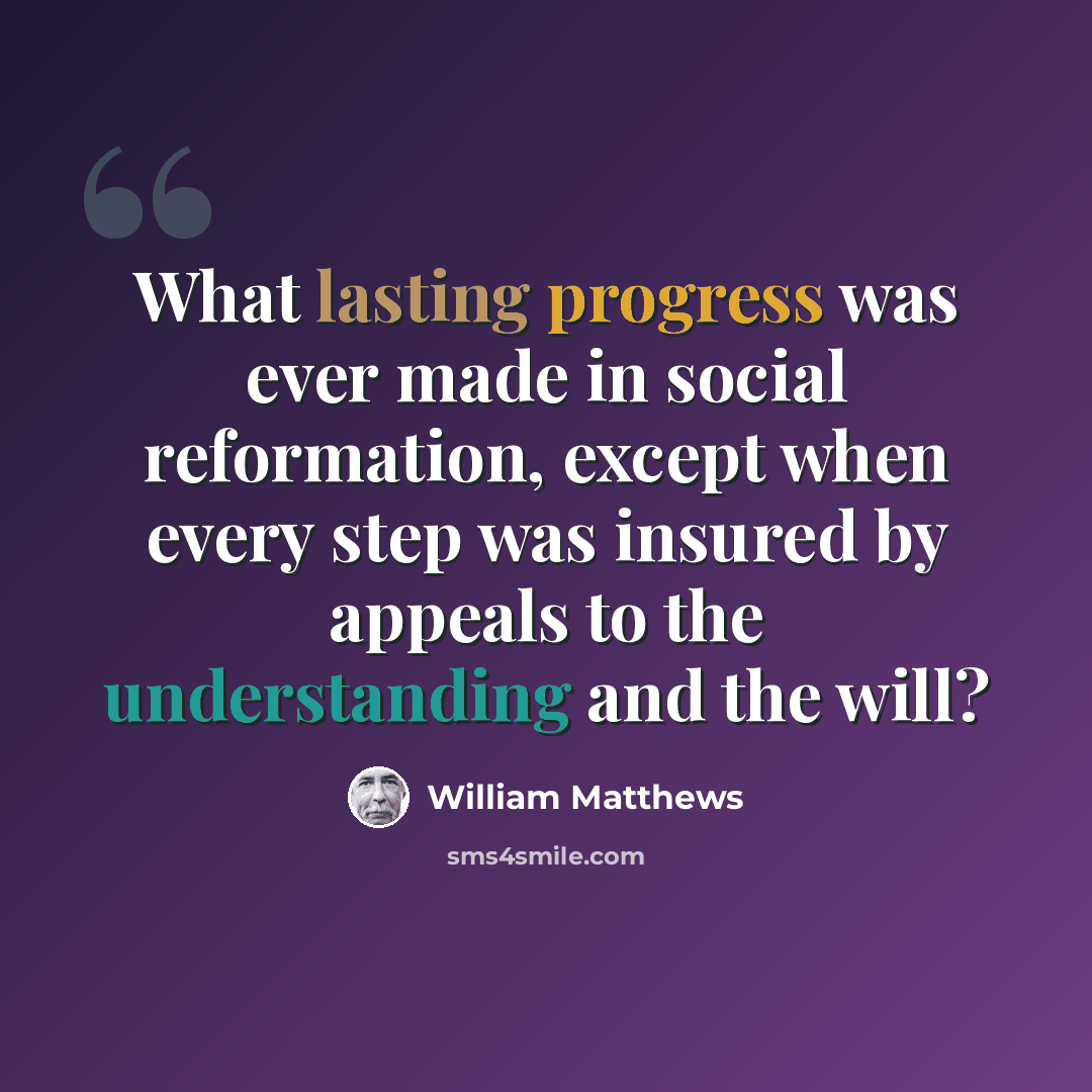 “What lasting progress was ever made in social reformation, except when every step was insured by appeals to the understanding and the will?” quote by William Matthews