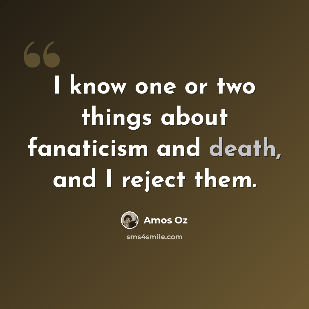 “I know one or two things about fanaticism and death, and I reject them.” quote by Amos Oz