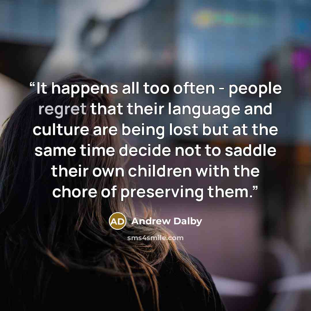 “It happens all too often - people regret that their language and culture are being lost but at the same time decide not to saddle their own children with the chore of preserving them.” quote by Andrew Dalby