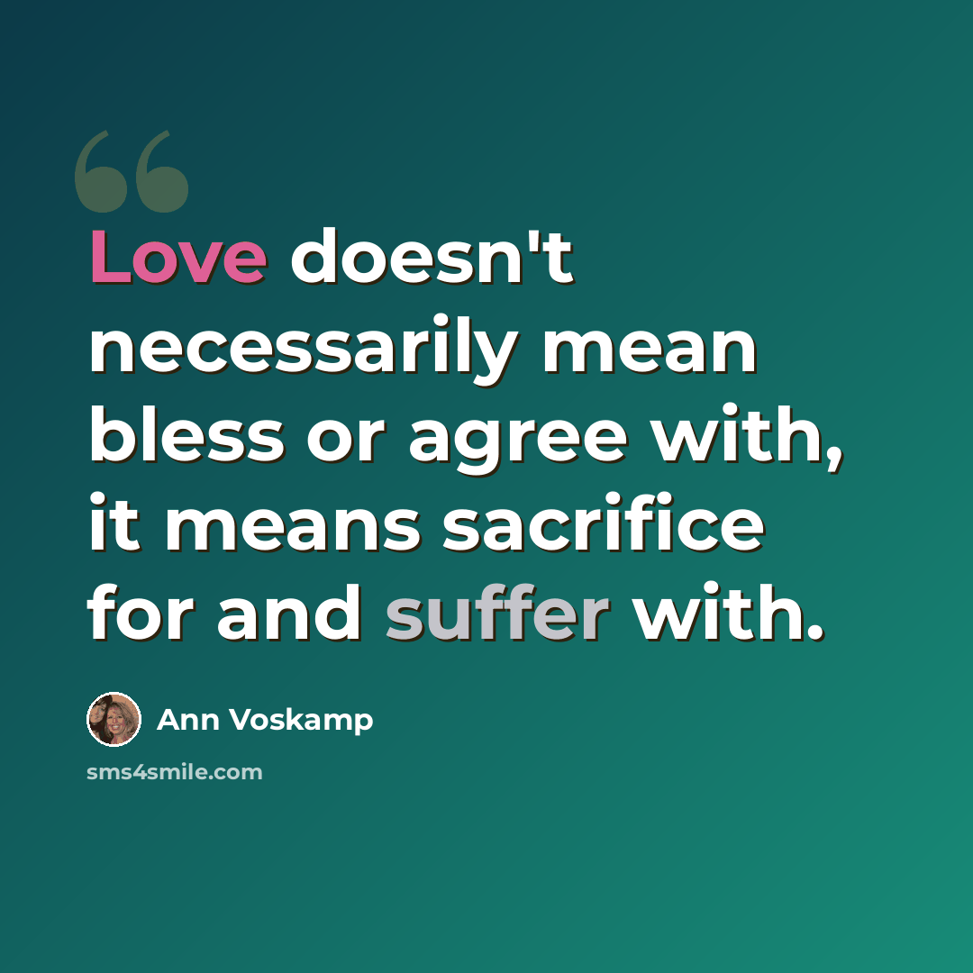 “Love doesn't necessarily mean bless or agree with, it means sacrifice for and suffer with.” quote by Ann Voskamp
