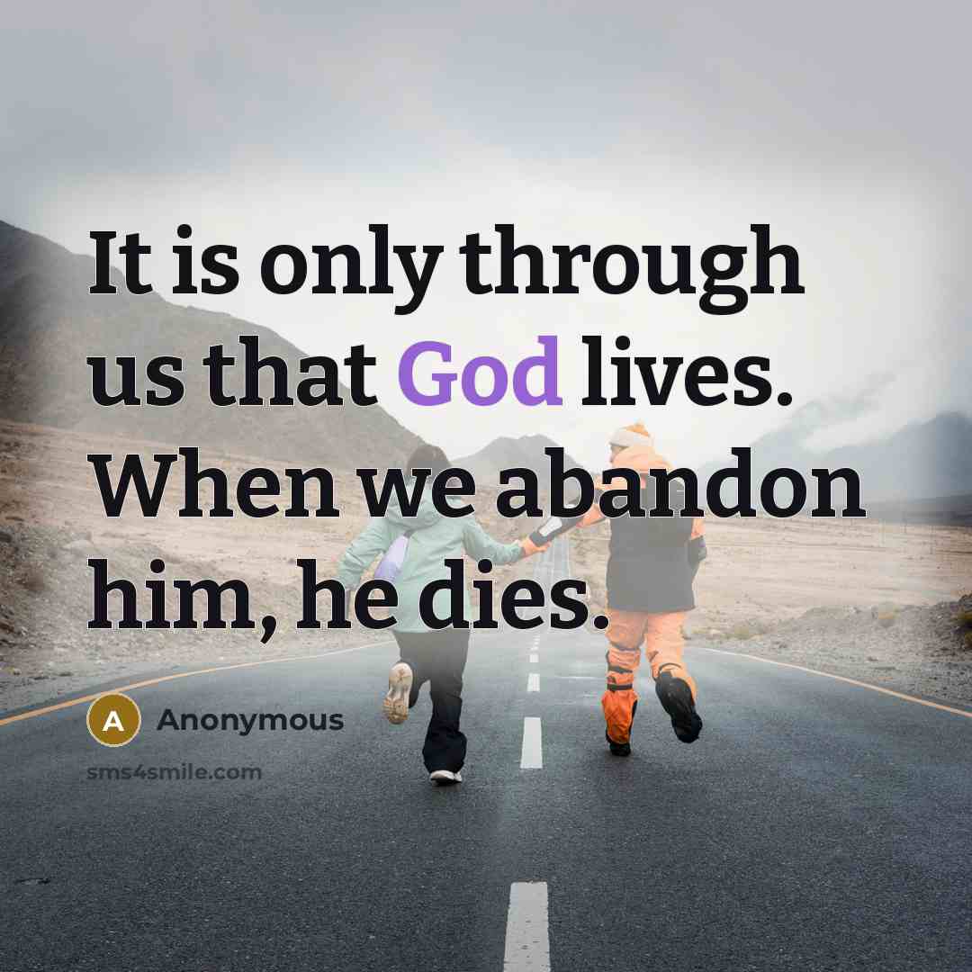 “It is only through us that God lives. When we abandon him, he dies.” quote by Anonymous