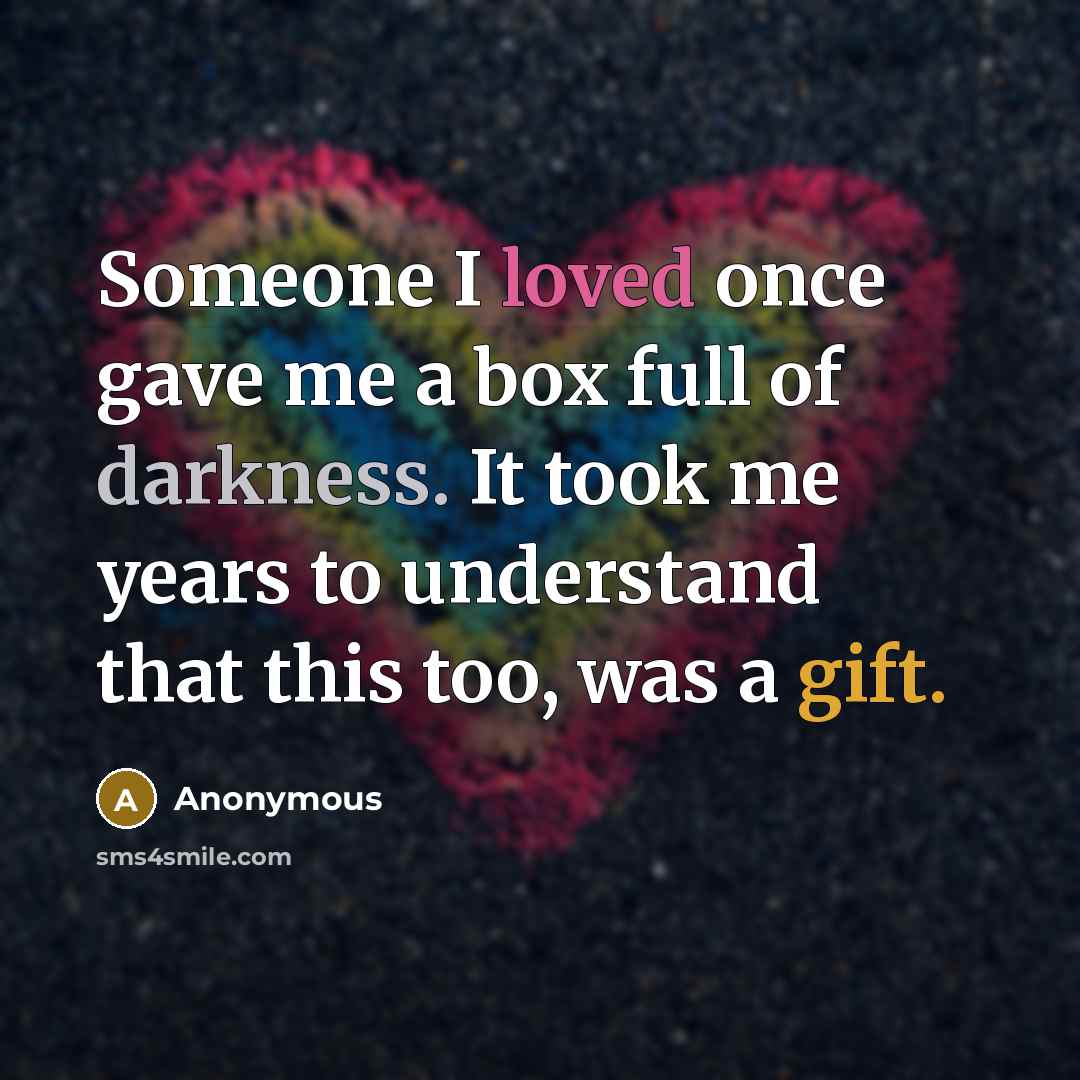 “Someone I loved once gave me a box full of darkness. It took me years to understand that this too, was a gift.” quote by Anonymous