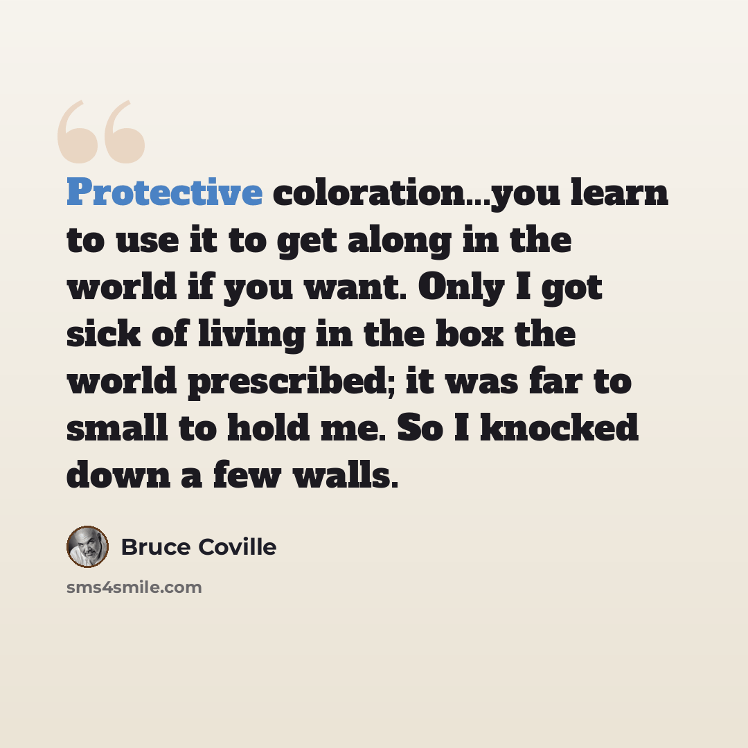 “Protective coloration...you learn to use it to get along in the world if you want. Only I got sick of living in the box the world prescribed; it was far to small to hold me. So I knocked down a few walls.” quote by Bruce Coville