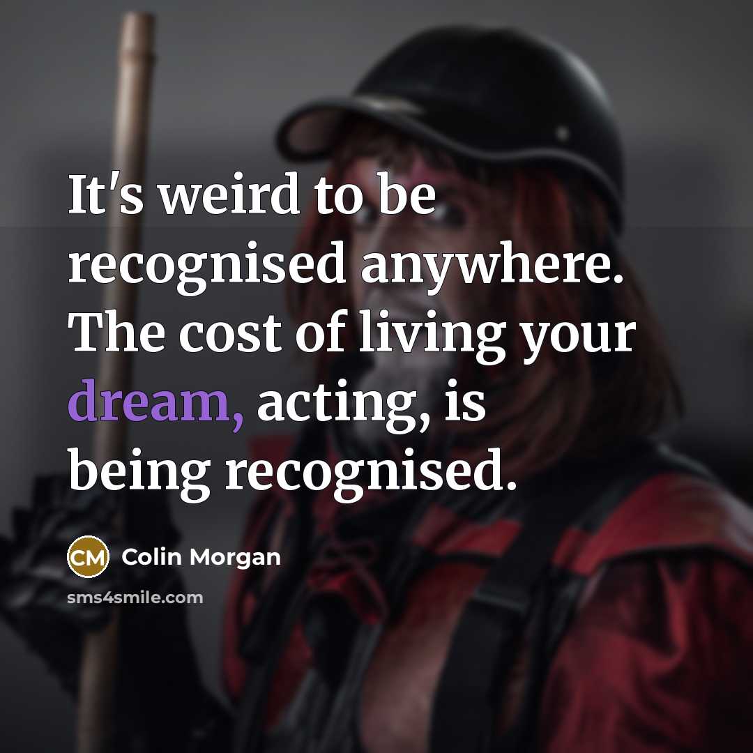 “It's weird to be recognised anywhere. The cost of living your dream, acting, is being recognised.” quote by Colin Morgan