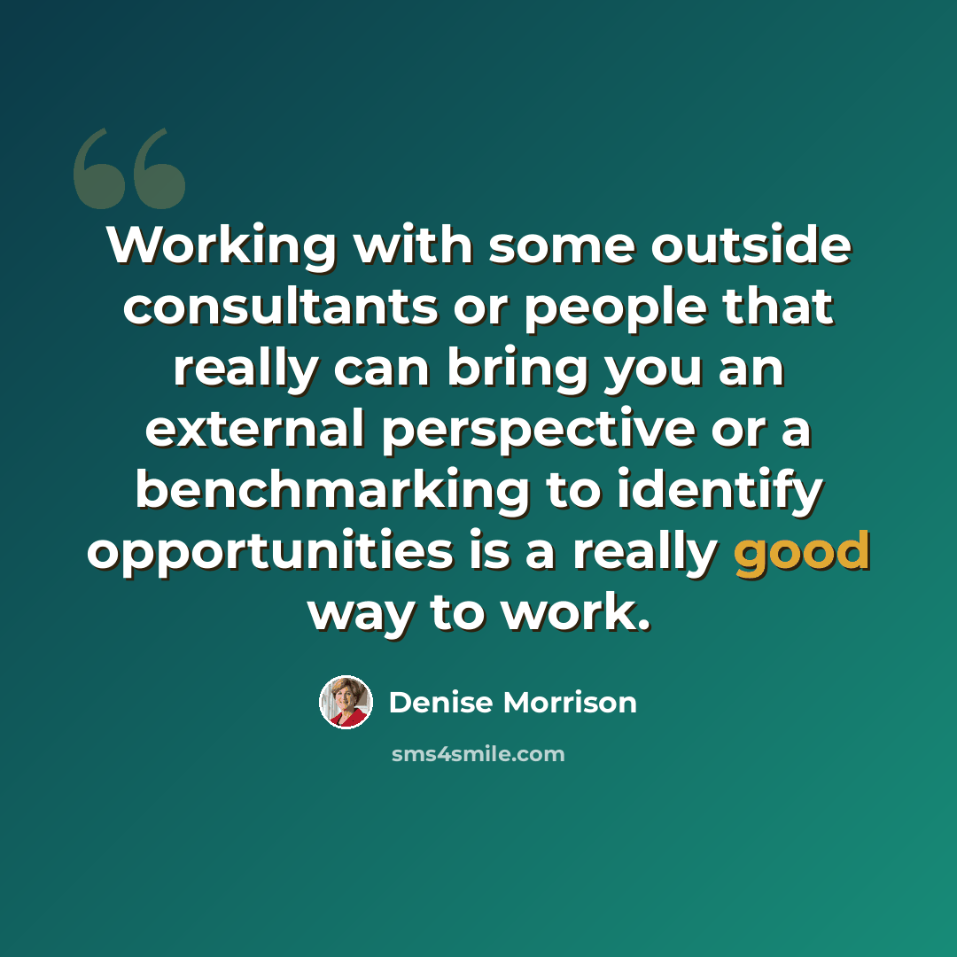 “Working with some outside consultants or people that really can bring you an external perspective or a benchmarking to identify opportunities is a really good way to work.” quote by Denise Morrison