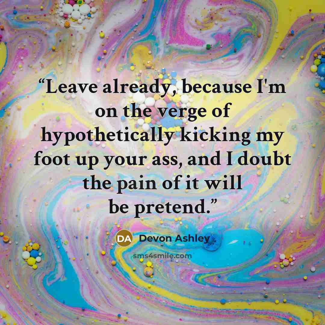 “Leave already, because I'm on the verge of hypothetically kicking my foot up your ass, and I doubt the pain of it will be pretend.” quote by Devon Ashley