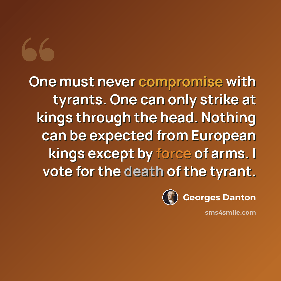 “One must never compromise with tyrants. One can only strike at kings through the head. Nothing can be expected from European kings except by force of arms. I vote for the death of the tyrant.” quote by Georges Danton