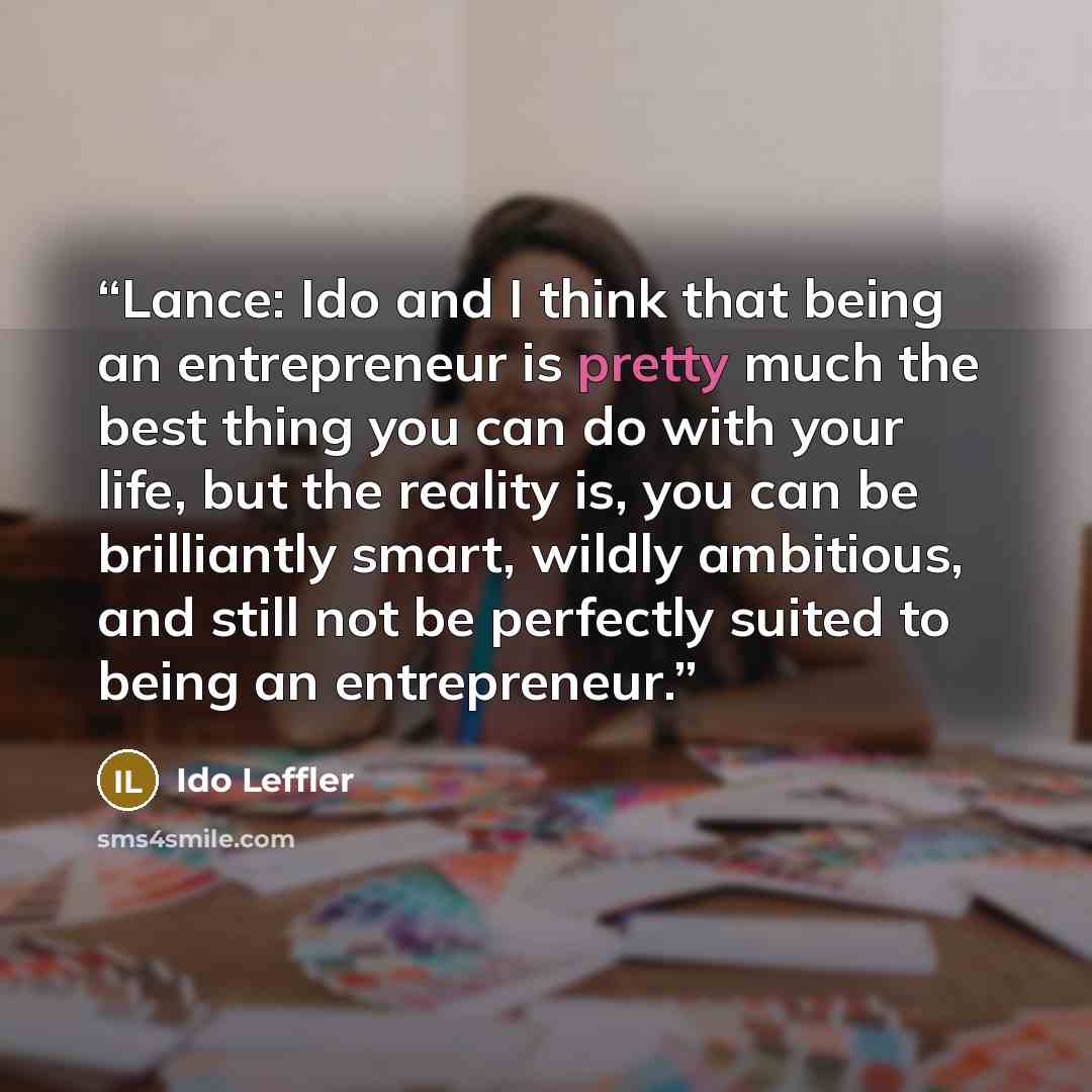 “Lance: Ido and I think that being an entrepreneur is pretty much the best thing you can do with your life, but the reality is, you can be brilliantly smart, wildly ambitious, and still not be perfectly suited to being an entrepreneur.” quote by Ido Leffler