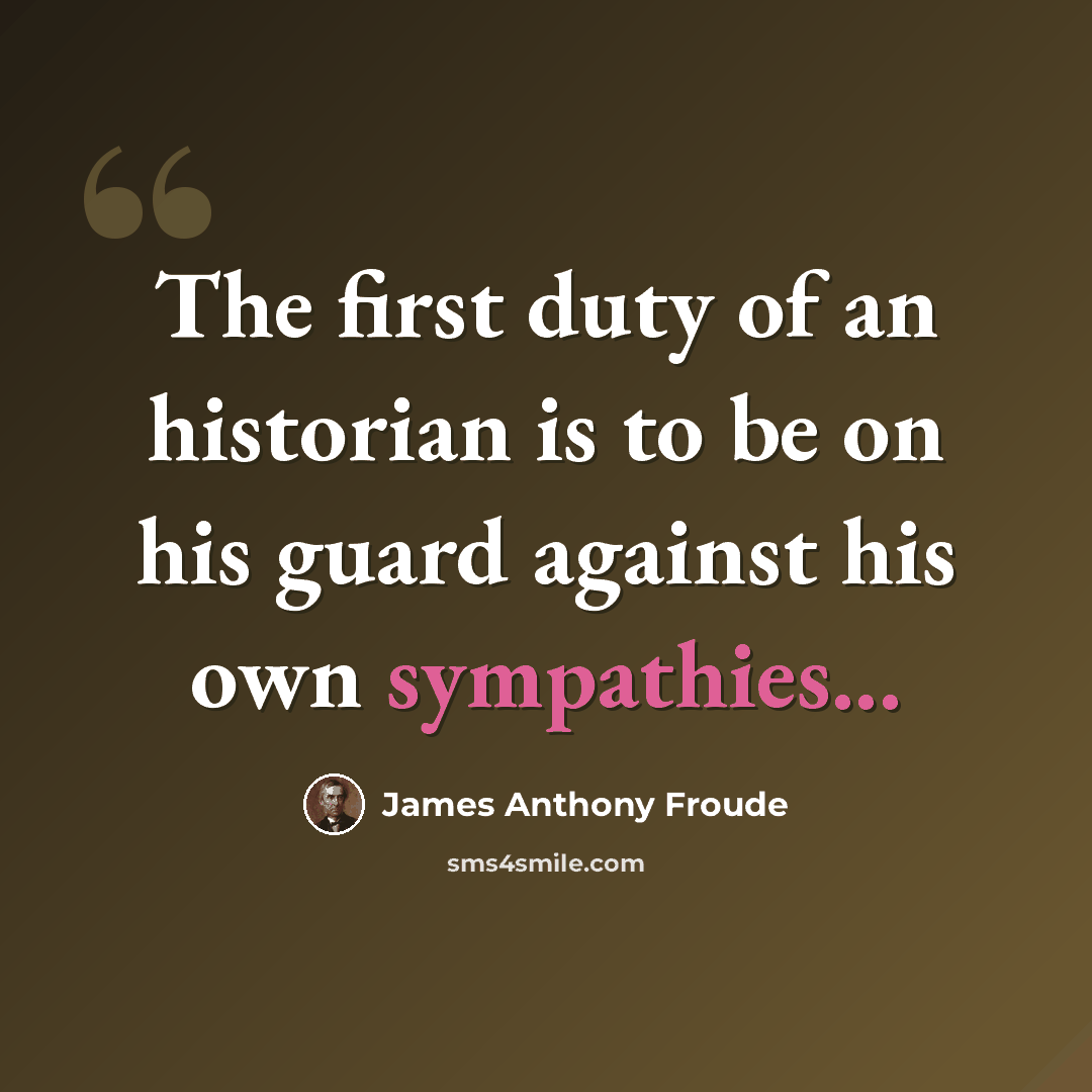 “The first duty of an historian is to be on his guard against his own sympathies...” quote by James Anthony Froude