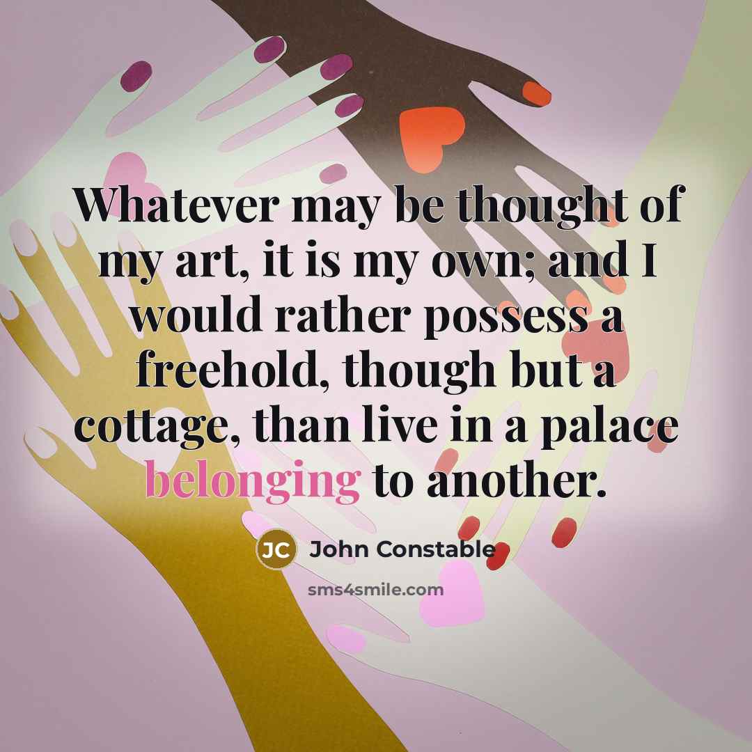 “Whatever may be thought of my art, it is my own; and I would rather possess a freehold, though but a cottage, than live in a palace belonging to another.” quote by John Constable