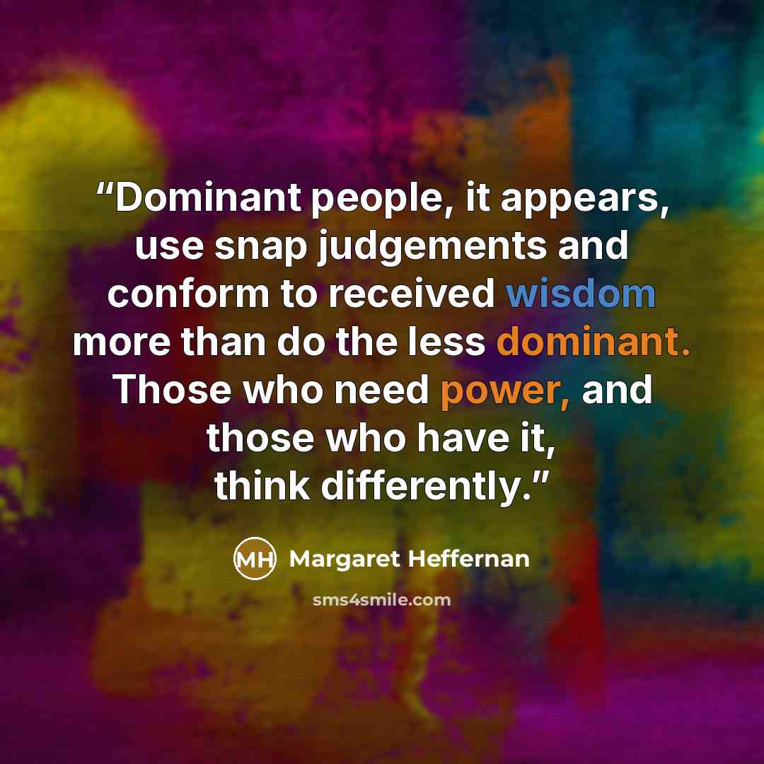 “Dominant people, it appears, use snap judgements and conform to received wisdom more than do the less dominant. Those who need power, and those who have it, think differently.” quote by Margaret Heffernan