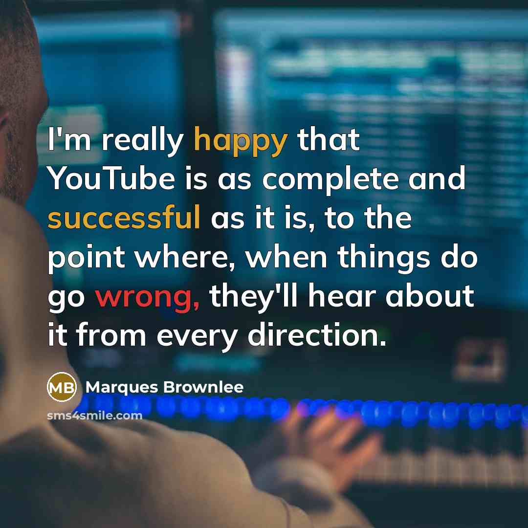 “I'm really happy that YouTube is as complete and successful as it is, to the point where, when things do go wrong, they'll hear about it from every direction.” quote by Marques Brownlee