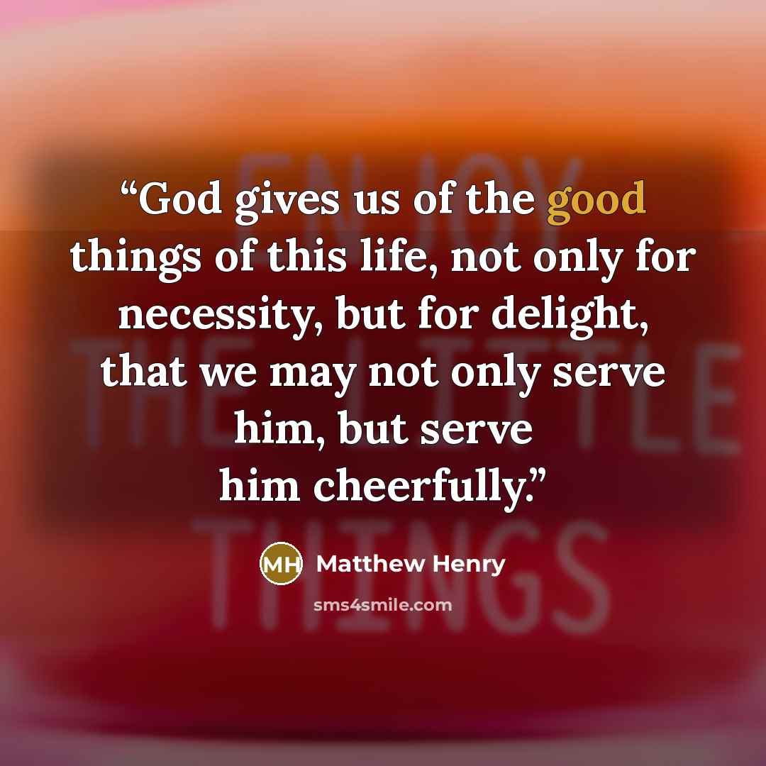 “God gives us of the good things of this life, not only for necessity, but for delight, that we may not only serve him, but serve him cheerfully.” quote by Matthew Henry