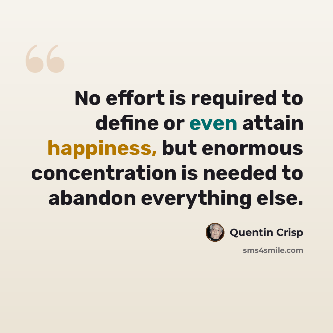 “No effort is required to define or even attain happiness, but enormous concentration is needed to abandon everything else.” quote by Quentin Crisp